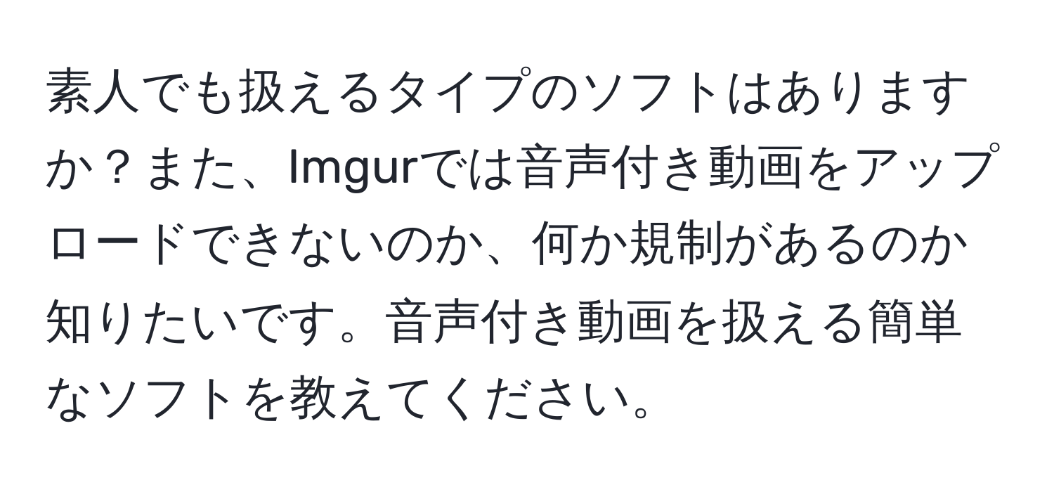 素人でも扱えるタイプのソフトはありますか？また、Imgurでは音声付き動画をアップロードできないのか、何か規制があるのか知りたいです。音声付き動画を扱える簡単なソフトを教えてください。