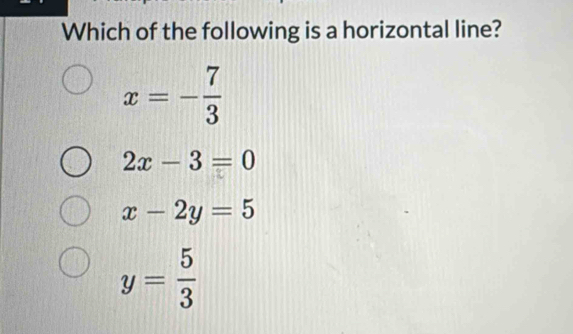 Which of the following is a horizontal line?
x=- 7/3 
2x-3=0
x-2y=5
y= 5/3 