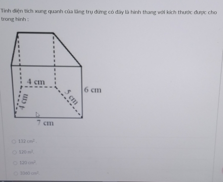 Tinh điện tích xung quanh của lăng trụ đứng có đây là hình thang với kích thước được cho
trong hinh :
132cm^2,
120m^2.
120cm^2.
3360cm^2