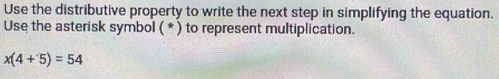 Use the distributive property to write the next step in simplifying the equation. 
Use the asterisk symbol ( * ) to represent multiplication.
x(4+5)=54