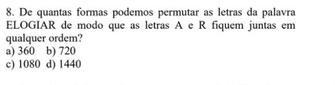 De quantas formas podemos permutar as letras da palavra
ELOGIAR de modo que as letras A e R fíquem juntas em
qualquer ordem?
a) 360 b) 720
c) 1080 d) 1440