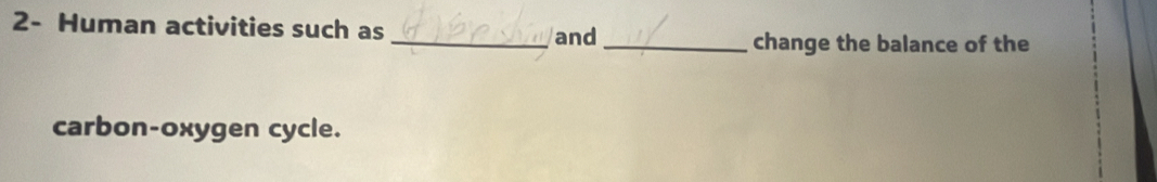 2- Human activities such as 
_and _change the balance of the 
carbon-oxygen cycle.