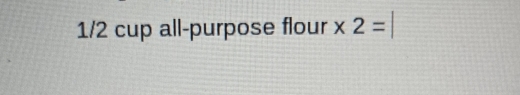 1/2 cup all-purpose flour x 2=