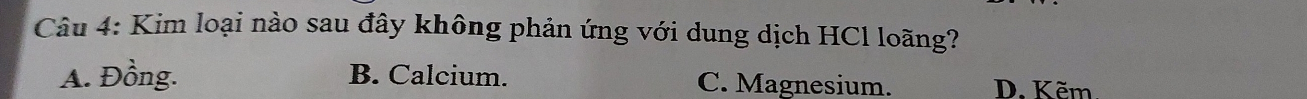 Kim loại nào sau đây không phản ứng với dung dịch HCl loãng?
A. Đồng. B. Calcium. C. Magnesium.
D. Kẽm