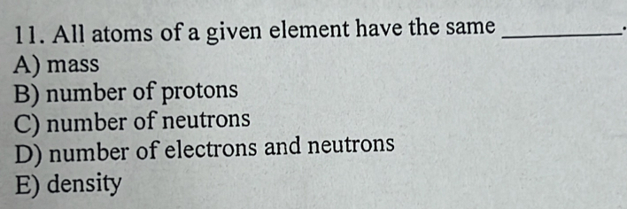 All atoms of a given element have the same_
.
A) mass
B) number of protons
C) number of neutrons
D) number of electrons and neutrons
E) density