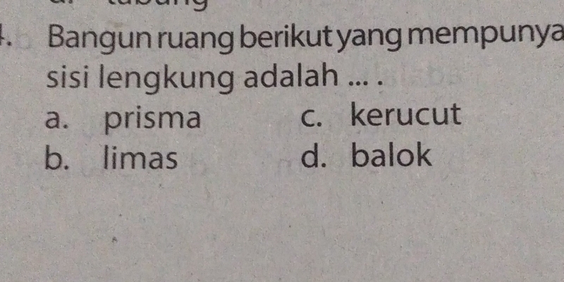 、 Bangun ruang berikut yang mempunya
sisi lengkung adalah ... .
a. prisma c. kerucut
b. limas d. balok