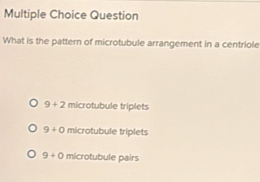 Question
What is the pattern of microtubule arrangement in a centriole
9/ 2 microtubule triplets
9/ 0 microtubule triplets
9+0 microtubule pairs