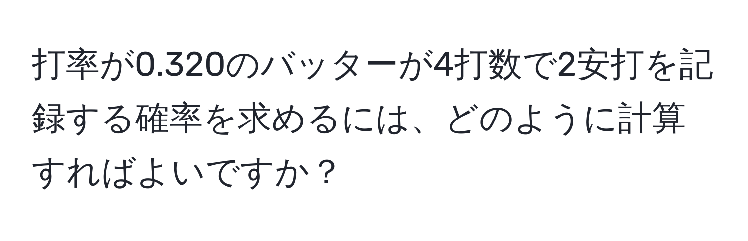 打率が0.320のバッターが4打数で2安打を記録する確率を求めるには、どのように計算すればよいですか？