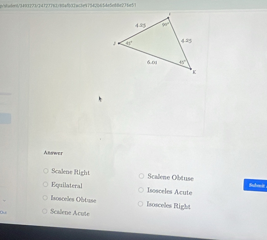 p/student/3493273/24727762/80afb32ac3e97542b654e5e88e276e51
Answer
Scalene Right Scalene Obtuse Submit
Equilateral Isosceles Acute
Isosceles Obtuse Isosceles Right
Out
Scalene Acute