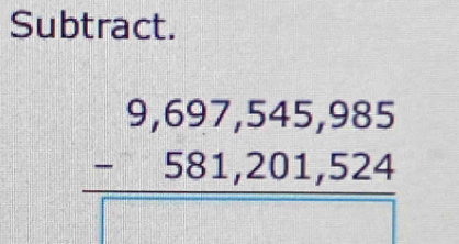 Subtract.
beginarrayr 9,697,545,985 -581,201,524 hline □ endarray