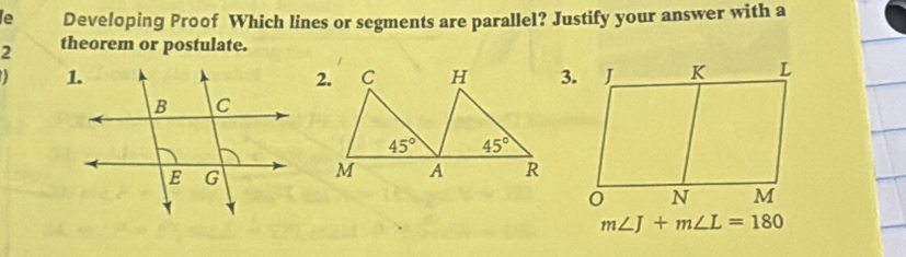 le Developing Proof Which lines or segments are parallel? Justify your answer with a
2 theorem or postulate.
3.
m∠ J+m∠ L=180