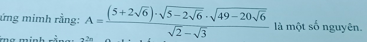 ứng mimh rằng: A=frac (5+2sqrt(6))· sqrt(5-2sqrt 6)· sqrt(49-20sqrt 6)sqrt(2)-sqrt(3) là một số nguyên. 
ma minh rằn