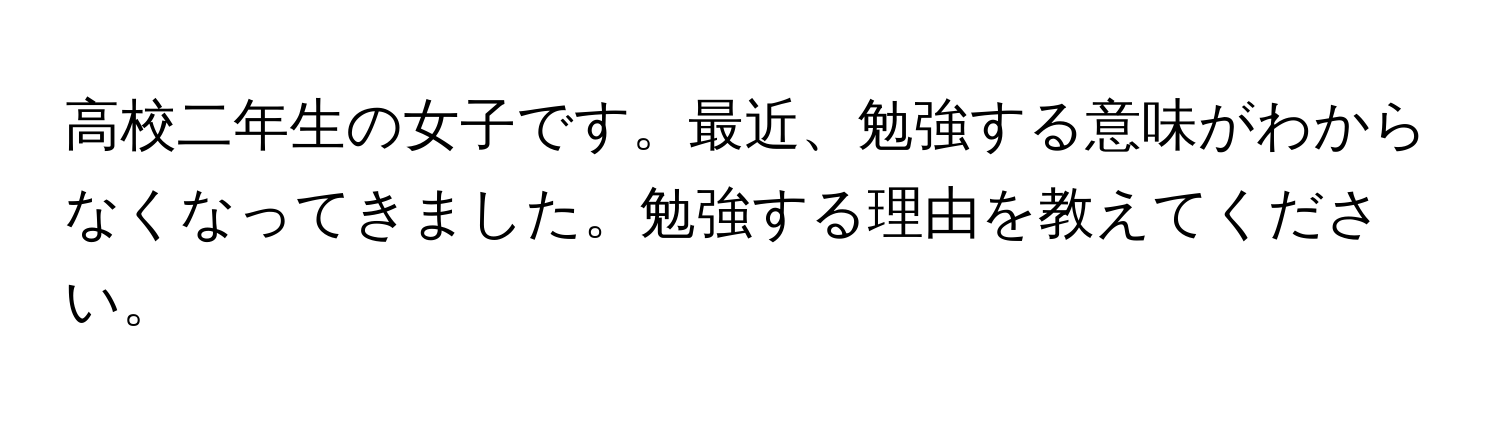 高校二年生の女子です。最近、勉強する意味がわからなくなってきました。勉強する理由を教えてください。