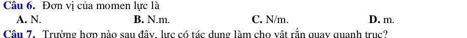 Đơn vị của momen lực là
A. N. B. N. m. C. N/m. D. m.
Câu 7. Trường hợp nào sau đây. lực có tác dung làm cho vất rắn quay quanh truc?