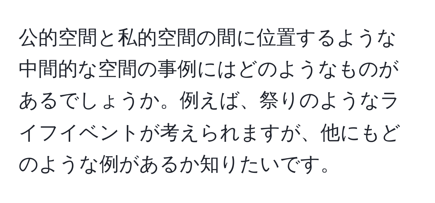 公的空間と私的空間の間に位置するような中間的な空間の事例にはどのようなものがあるでしょうか。例えば、祭りのようなライフイベントが考えられますが、他にもどのような例があるか知りたいです。