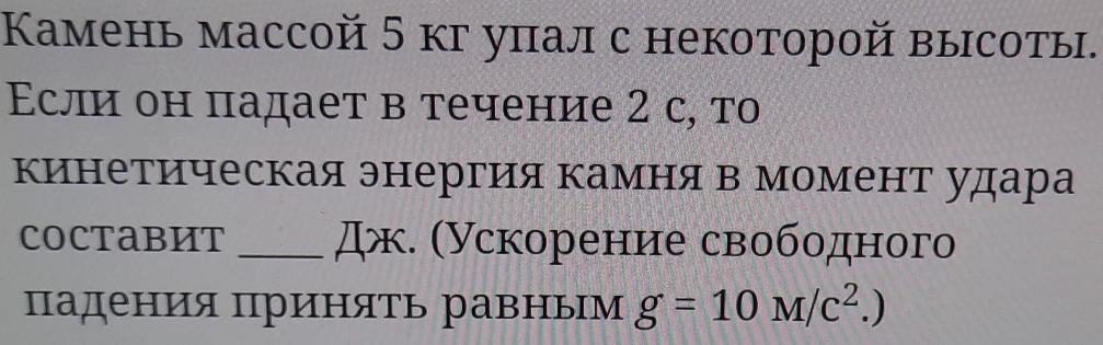 Камень массой 5 кг уπал с некоторой высоты. 
Εсли он падает в течение 2 с, то 
кинетическая энергия камня в момент удара 
COCTABIT _дж. (Ускорение свободного 
падения Πринять равным g=10M/c^2.)