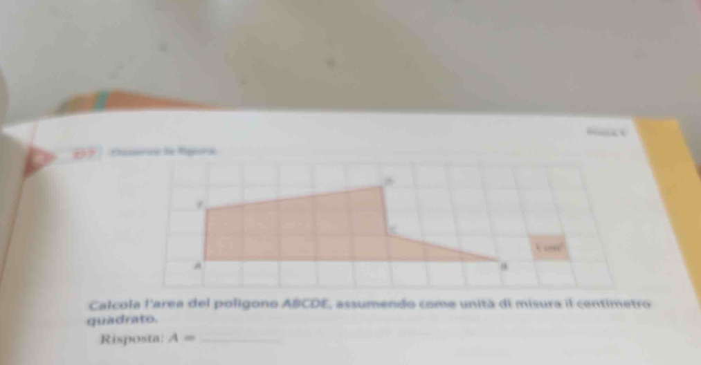 D? Ceseriea le Rgura 
Calcola l'area del poligono ABCDE, assumendo come unitá di misura il centimetro 
quadrato. 
Risposta: A= _