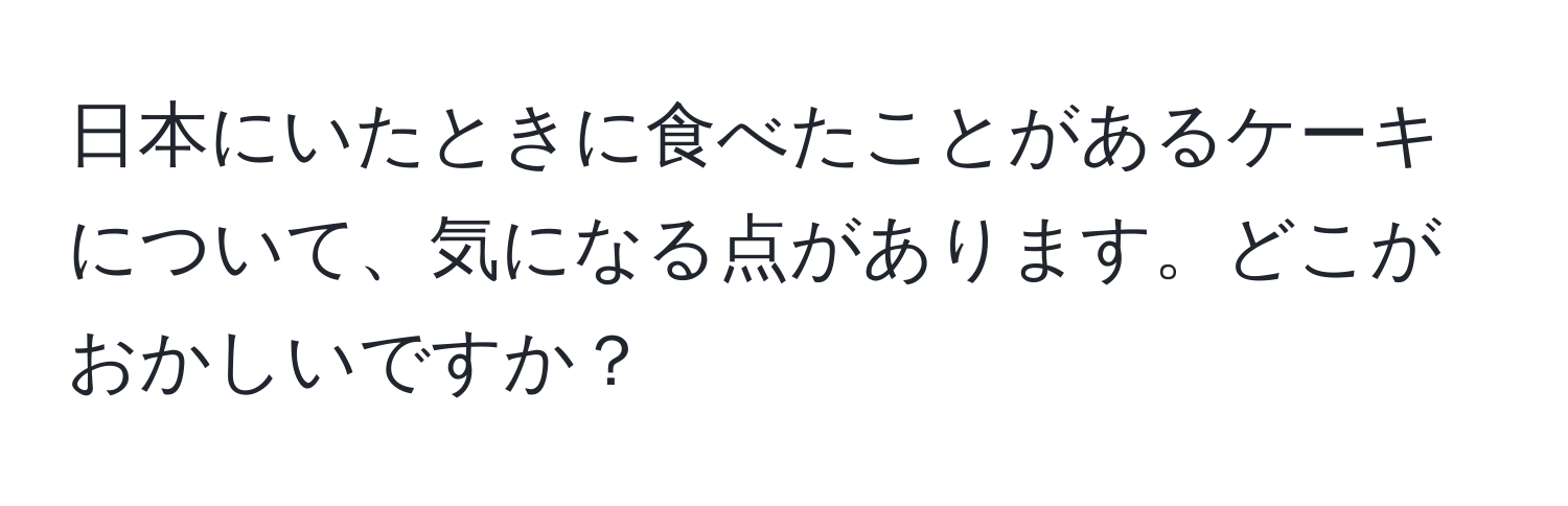 日本にいたときに食べたことがあるケーキについて、気になる点があります。どこがおかしいですか？