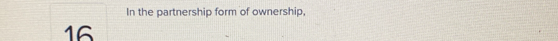 In the partnership form of ownership,
16