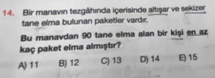 Bir manavın tezgâhında içerisinde altışar ve sekizer
tane elma bulunan paketler vardır.
Bu manavdan 90 tane elma alan bir kişi en az
kaç paket elma almıştır?
A) 11 B) 12 C) 13 D) 14 E) 15