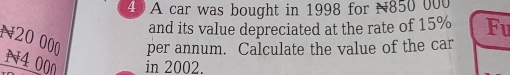 A car was bought in 1998 for N850 000
and its value depreciated at the rate of 15% Fu
20 00 per annum. Calculate the value of the car
00 in 2002.