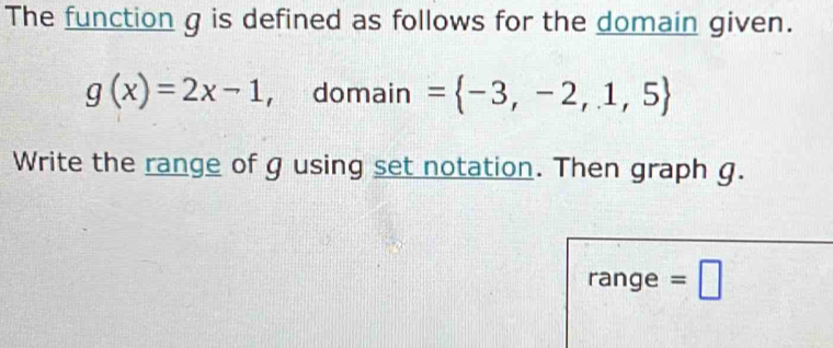 The function g is defined as follows for the domain given.
g(x)=2x-1 ， domain = -3,-2,1,5
Write the range of g using set notation. Then graph g. 
range =□