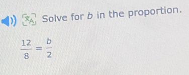 Solve for b in the proportion.
 12/8 = b/2 