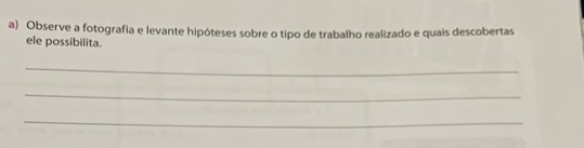 Observe a fotografia e levante hipóteses sobre o tipo de trabalho realizado e quais descobertas 
ele possibilita. 
_ 
_ 
_