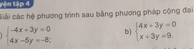 yện tập 4
Giải các hệ phương trình sau bằng phương pháp cộng đại
b)
beginarrayl -4x+3y=0 4x-5y=-8;endarray. beginarrayl 4x+3y=0 x+3y=9.endarray.