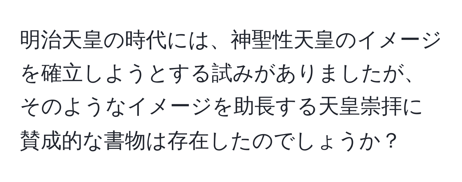 明治天皇の時代には、神聖性天皇のイメージを確立しようとする試みがありましたが、そのようなイメージを助長する天皇崇拝に賛成的な書物は存在したのでしょうか？