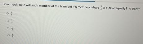 How much cake will each member of the team get if 6 members share  3/4  of a cake equally? (1 point)
 1/8 
 1/3 
 1/n 
 1/4 