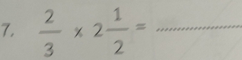 7,  2/3 * 2 1/2 = _