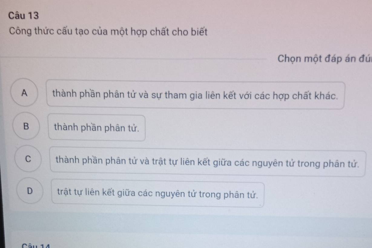 Công thức cấu tạo của một hợp chất cho biết
Chọn một đáp án đú
A thành phần phân tử và sự tham gia liên kết với các hợp chất khác.
B thành phần phân tử.
C thành phần phân tử và trật tự liên kết giữa các nguyên tử trong phân tử.
D trật tự liên kết giữa các nguyên tử trong phân tử.