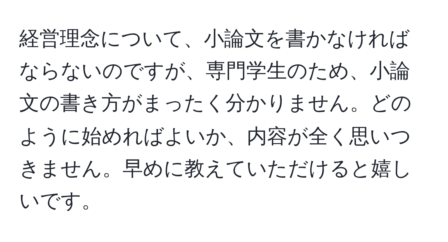 経営理念について、小論文を書かなければならないのですが、専門学生のため、小論文の書き方がまったく分かりません。どのように始めればよいか、内容が全く思いつきません。早めに教えていただけると嬉しいです。