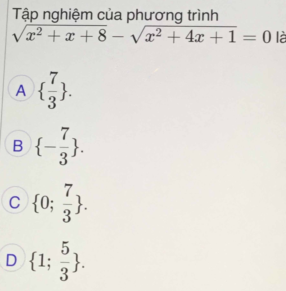 Tập nghiệm của phương trình
sqrt(x^2+x+8)-sqrt(x^2+4x+1)=0 là
A   7/3 .
B  - 7/3 .
C  0; 7/3 .
D  1; 5/3 .