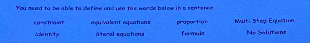 You need to be able to define and use the words below in a sentence.
constraint equivalent equations proportion Multi Step Equation
identity literal equations formula No Solutions