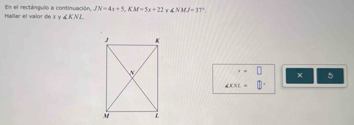 En el rectángulo a continuación, JN=4x+5, KM=5x+22 Y ∠ NMJ=37°. 
Hallar el valor de x y ∠ KNL.
x=□
5
∠ KNL=