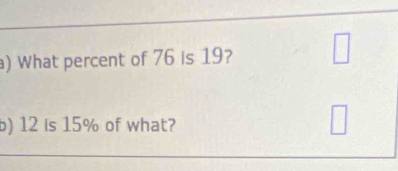 ) What percent of 76 is 19? 
) 12 is 15% of what?