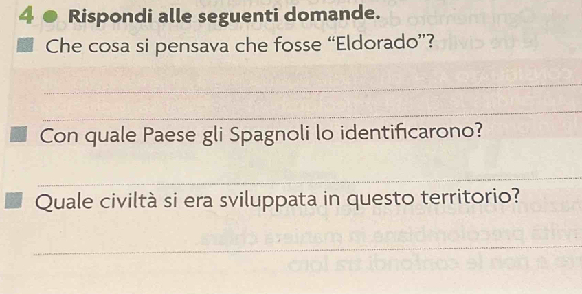 4 ● Rispondi alle seguenti domande. 
Che cosa si pensava che fosse “Eldorado”? 
_ 
_ 
Con quale Paese gli Spagnoli lo identificarono? 
_ 
Quale civiltà si era sviluppata in questo territorio? 
_