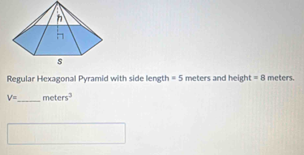 Regular Hexagonal Pyramid with side length =5 meters and height =8 meters.
V= _  meters^3