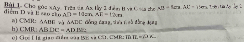 Cho góc xAy. Trên tia Ax lấy 2 điểm B và C sao cho AB=8cm, AC=15cm. Trên tia Ay lấy 2
đdiểm D và E sao cho AD=10cm, AE=12cm. 
a) CMR : △ ABE và △ ADC đồng dạng, tính tỉ số đồng dạng 
b) CMR : AB.DC=AD.BE : 
c) Gọi I là giao điểm của BE và CD. CMR : IB.IE=ID.IC.