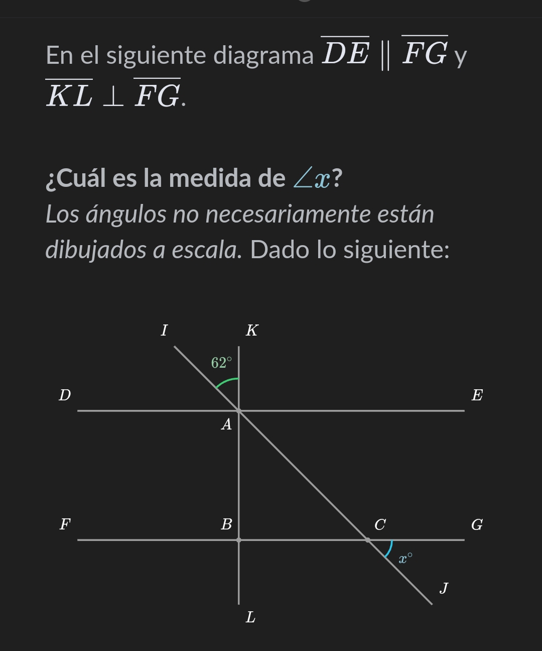 En el siguiente diagrama overline DEparallel overline FG y
overline KL⊥ overline FG.
¿Cuál es la medida de ∠ x ?
Los ángulos no necesariamente están
dibujados a escala. Dado lo siguiente: