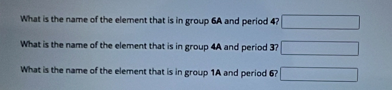 What is the name of the element that is in group 6A and period 4? □ 
What is the name of the element that is in group 4A and period 3? □ 
What is the name of the element that is in group 1A and period 6? □