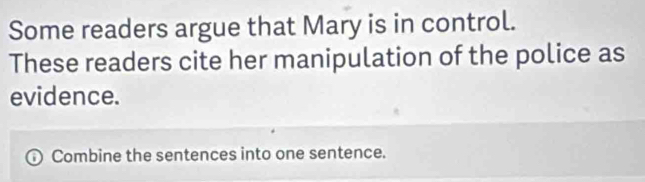 Some readers argue that Mary is in control. 
These readers cite her manipulation of the police as 
evidence. 
Combine the sentences into one sentence.