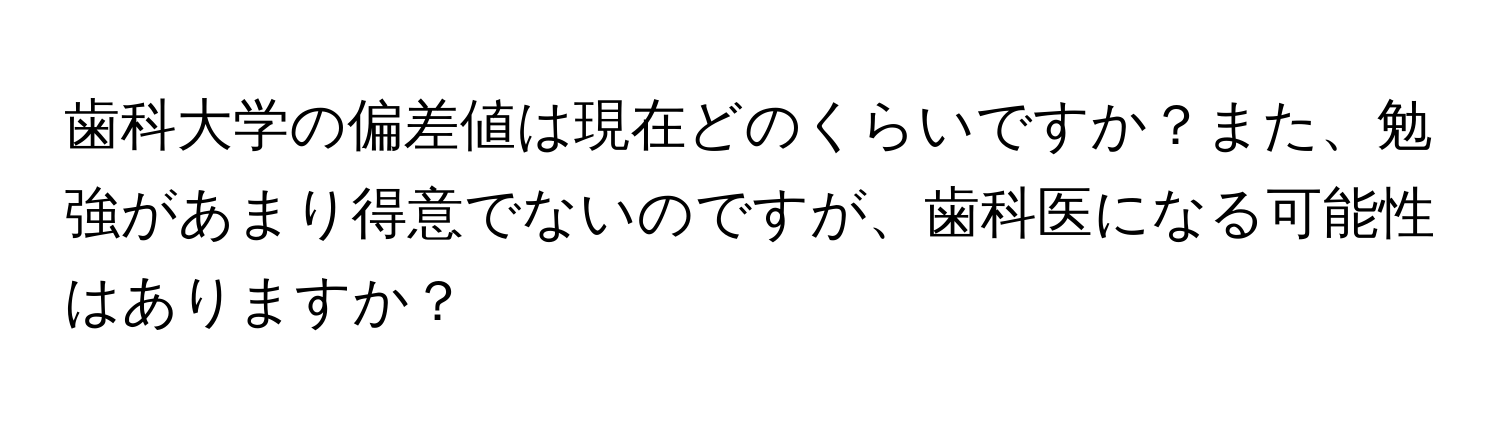 歯科大学の偏差値は現在どのくらいですか？また、勉強があまり得意でないのですが、歯科医になる可能性はありますか？