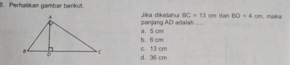 Perhatikan gambar berikut.
Jika diketahui BC=13cm dan BD=4cm
, maka
panjang AD adalah ...
a. 5 cm
b. 6 cm
c. 13 cm
d. 36 cm