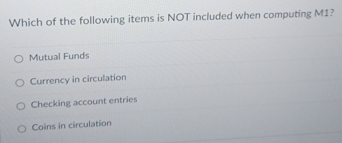 Which of the following items is NOT included when computing M1?
Mutual Funds
Currency in circulation
Checking account entries
Coins in circulation