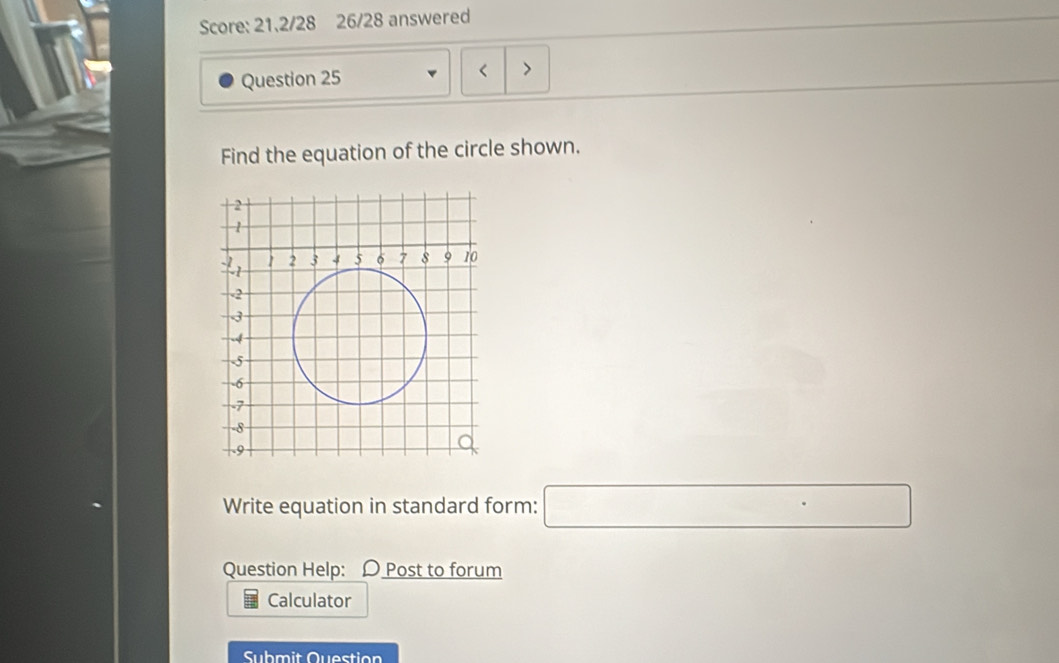 Score: 21.2/28 26/28 answered 
Question 25 < > 
Find the equation of the circle shown. 
Write equation in standard form: □ 
Question Help: D Post to forum 
Calculator 
Submit Question