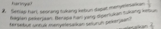 harinya? 
2. Setlap harl, seorang tukang kebun dapat menyelssaikan  1/3 
bagian pekerjaan. Berapa hari yang diperiukan tukang kebun 
tersebut untuk menyelesaikan seluruh pekerjaan ?
frac 2