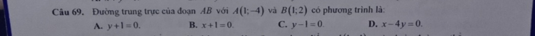 Đường trung trực của đoạn AB với A(1;-4) và B(1;2) có phương trình là:
A. y+1=0. B. x+1=0. C. y-1=0. D. x-4y=0.